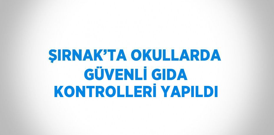 ŞIRNAK’TA OKULLARDA GÜVENLİ GIDA KONTROLLERİ YAPILDI