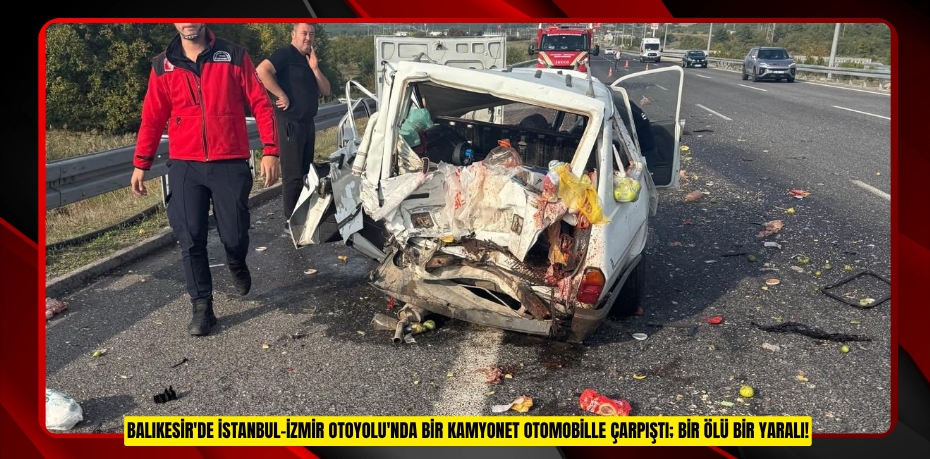 İstanbul-İzmir Otoyolu'nda kamyonet otomobille çarpıştı: 1 ölü, 1 yaralı  
