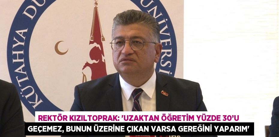 REKTÖR KIZILTOPRAK: 'UZAKTAN ÖĞRETİM YÜZDE 30’U GEÇEMEZ, BUNUN ÜZERİNE ÇIKAN VARSA GEREĞİNİ YAPARIM'