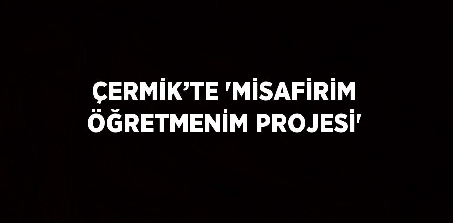 ÇERMİK’TE 'MİSAFİRİM ÖĞRETMENİM PROJESİ'