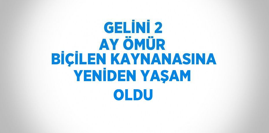 GELİNİ 2 AY ÖMÜR BİÇİLEN KAYNANASINA YENİDEN YAŞAM OLDU