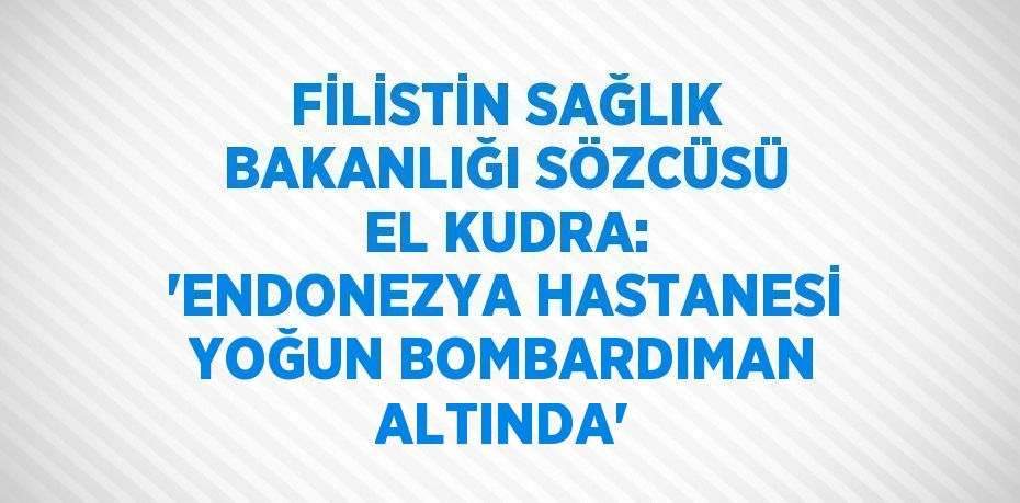 FİLİSTİN SAĞLIK BAKANLIĞI SÖZCÜSÜ EL KUDRA: 'ENDONEZYA HASTANESİ YOĞUN BOMBARDIMAN ALTINDA'