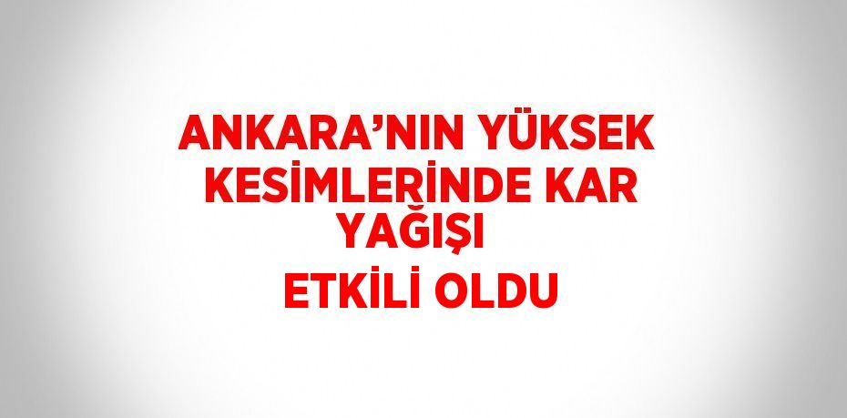 ANKARA’NIN YÜKSEK KESİMLERİNDE KAR YAĞIŞI ETKİLİ OLDU