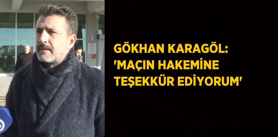 GÖKHAN KARAGÖL: 'MAÇIN HAKEMİNE TEŞEKKÜR EDİYORUM'