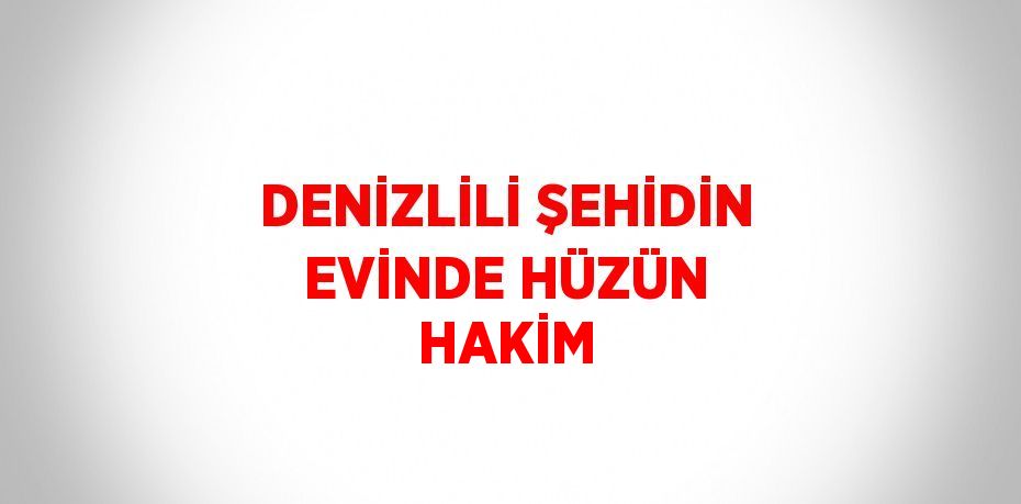 DENİZLİLİ ŞEHİDİN EVİNDE HÜZÜN HAKİM
