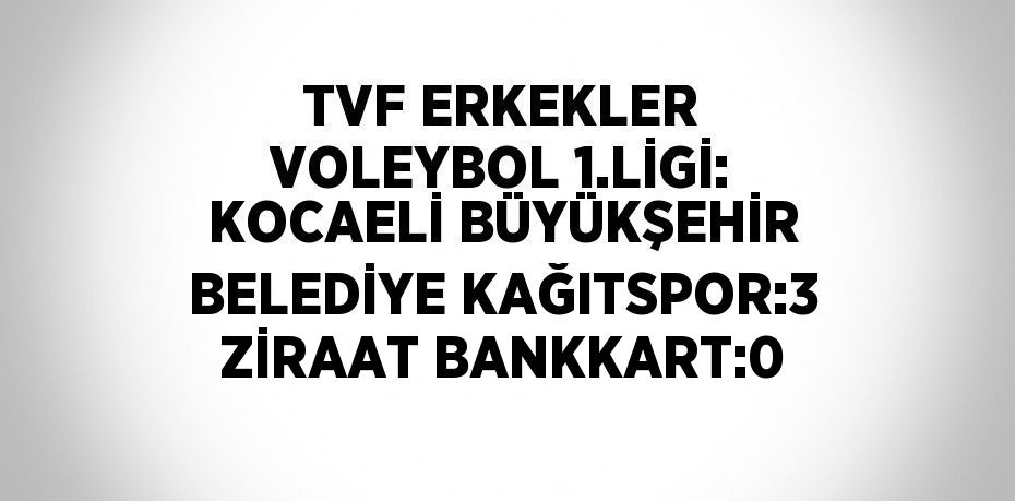 TVF ERKEKLER VOLEYBOL 1.LİGİ: KOCAELİ BÜYÜKŞEHİR BELEDİYE KAĞITSPOR:3 ZİRAAT BANKKART:0
