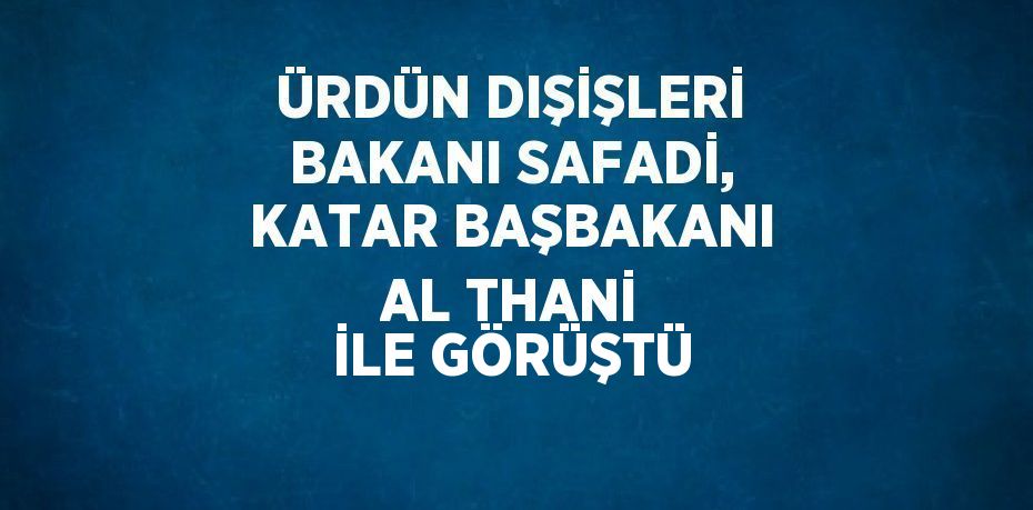 ÜRDÜN DIŞİŞLERİ BAKANI SAFADİ, KATAR BAŞBAKANI AL THANİ İLE GÖRÜŞTÜ