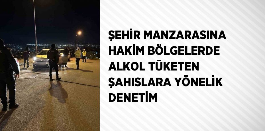 ŞEHİR MANZARASINA HAKİM BÖLGELERDE ALKOL TÜKETEN ŞAHISLARA YÖNELİK DENETİM