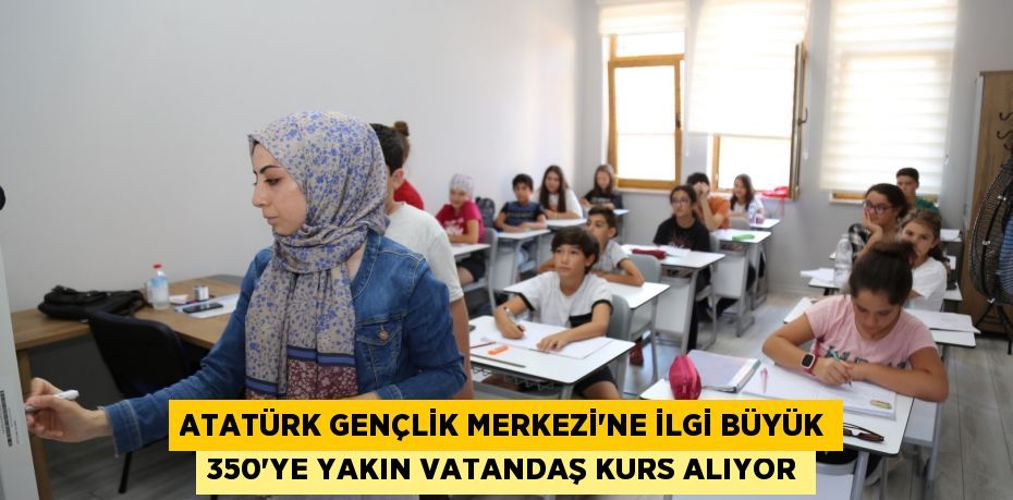 ATATÜRK GENÇLİK MERKEZİ’NE İLGİ BÜYÜK 350’YE YAKIN VATANDAŞ KURS ALIYOR
