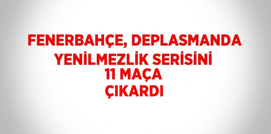 FENERBAHÇE, DEPLASMANDA YENİLMEZLİK SERİSİNİ 11 MAÇA ÇIKARDI