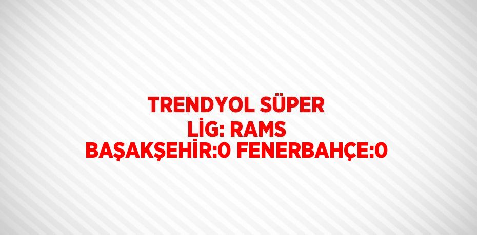 TRENDYOL SÜPER LİG: RAMS BAŞAKŞEHİR:0 FENERBAHÇE:0