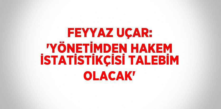 FEYYAZ UÇAR: 'YÖNETİMDEN HAKEM İSTATİSTİKÇİSİ TALEBİM OLACAK'