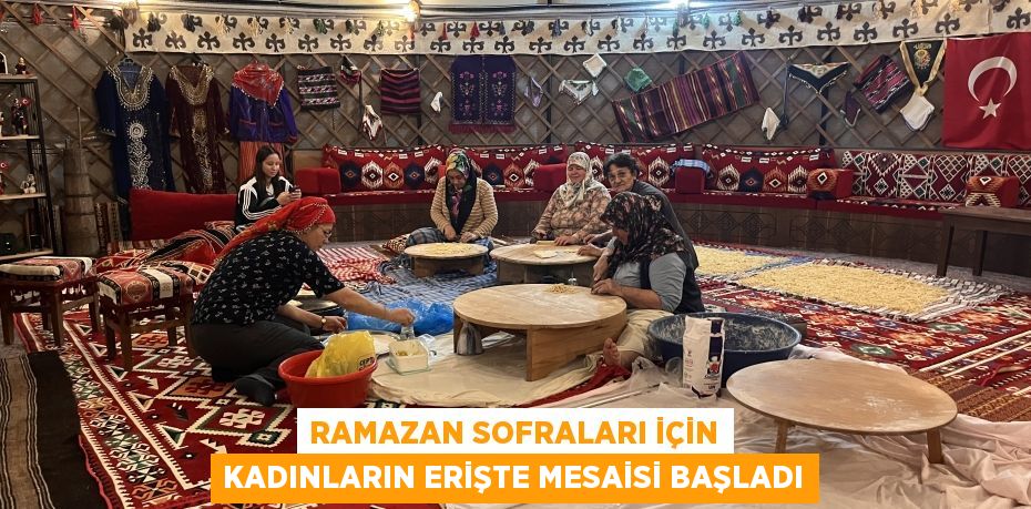 Ramazan sofraları için kadınların erişte mesaisi başladı