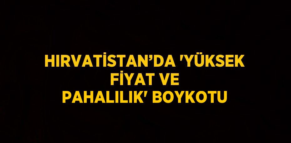 HIRVATİSTAN’DA 'YÜKSEK FİYAT VE PAHALILIK' BOYKOTU