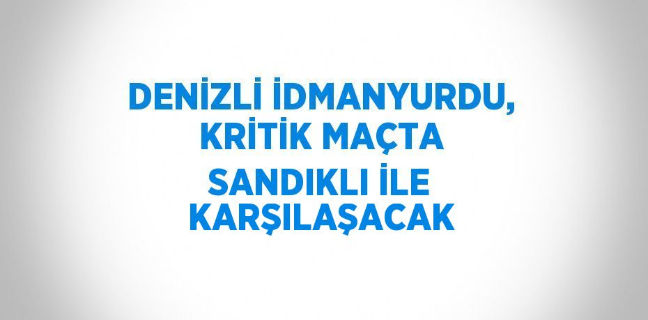 DENİZLİ İDMANYURDU, KRİTİK MAÇTA SANDIKLI İLE KARŞILAŞACAK