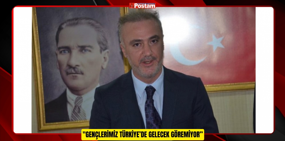 "GENÇLERİMİZ TÜRKİYE’DE GELECEK GÖREMİYOR"