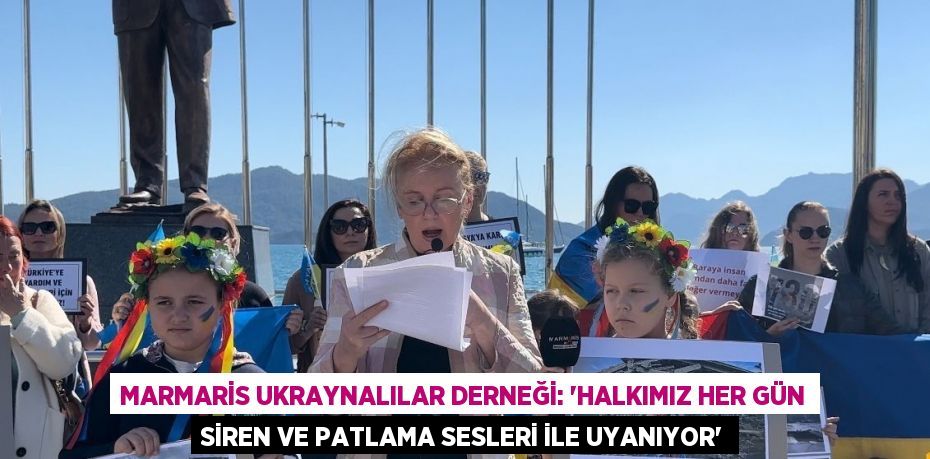 MARMARİS UKRAYNALILAR DERNEĞİ: 'HALKIMIZ HER GÜN SİREN VE PATLAMA SESLERİ İLE UYANIYOR'