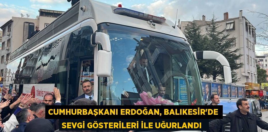 Cumhurbaşkanı Erdoğan, Balıkesir'de sevgi gösterileri ile uğurlandı 