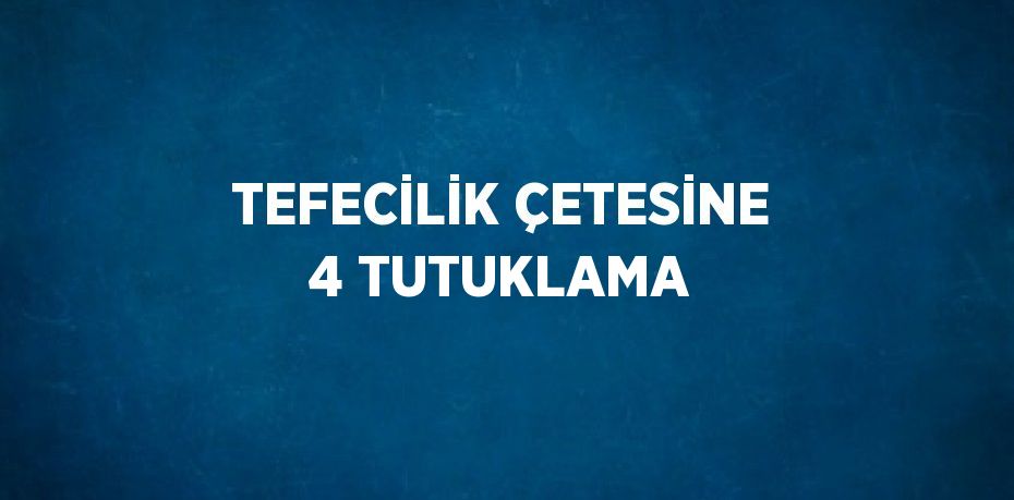 TEFECİLİK ÇETESİNE 4 TUTUKLAMA