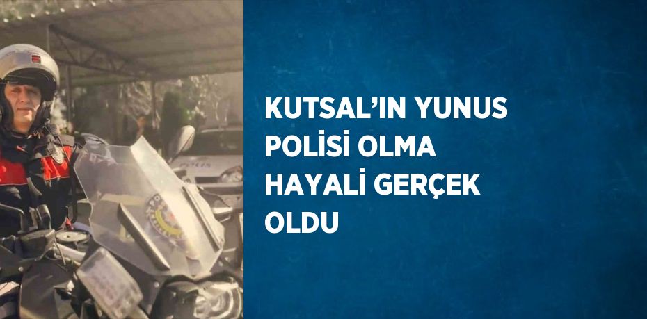 KUTSAL’IN YUNUS POLİSİ OLMA HAYALİ GERÇEK OLDU