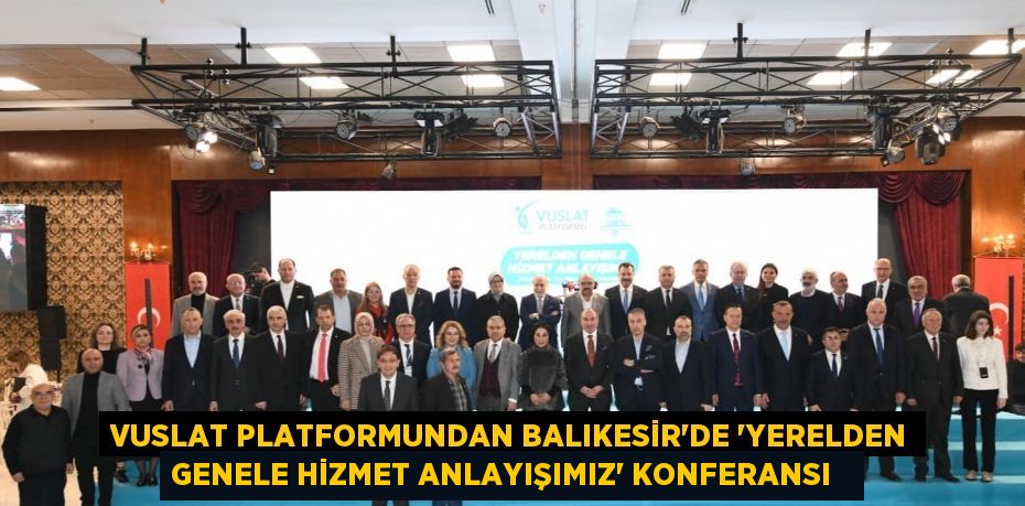 Vuslat Platformundan Balıkesir’de ‘Yerelden Genele Hizmet Anlayışımız’ konferansı