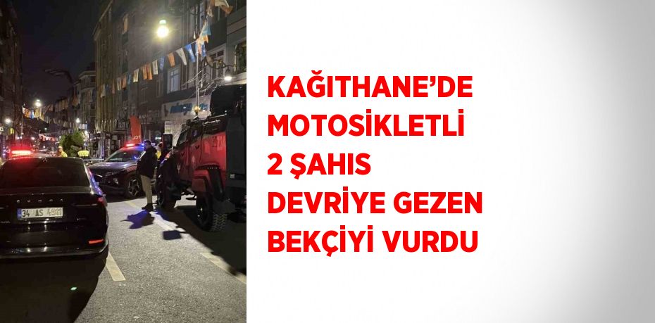 KAĞITHANE’DE MOTOSİKLETLİ 2 ŞAHIS DEVRİYE GEZEN BEKÇİYİ VURDU