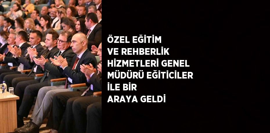 ÖZEL EĞİTİM VE REHBERLİK HİZMETLERİ GENEL MÜDÜRÜ EĞİTİCİLER İLE BİR ARAYA GELDİ