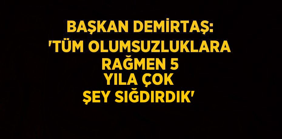 BAŞKAN DEMİRTAŞ: 'TÜM OLUMSUZLUKLARA RAĞMEN 5 YILA ÇOK ŞEY SIĞDIRDIK'