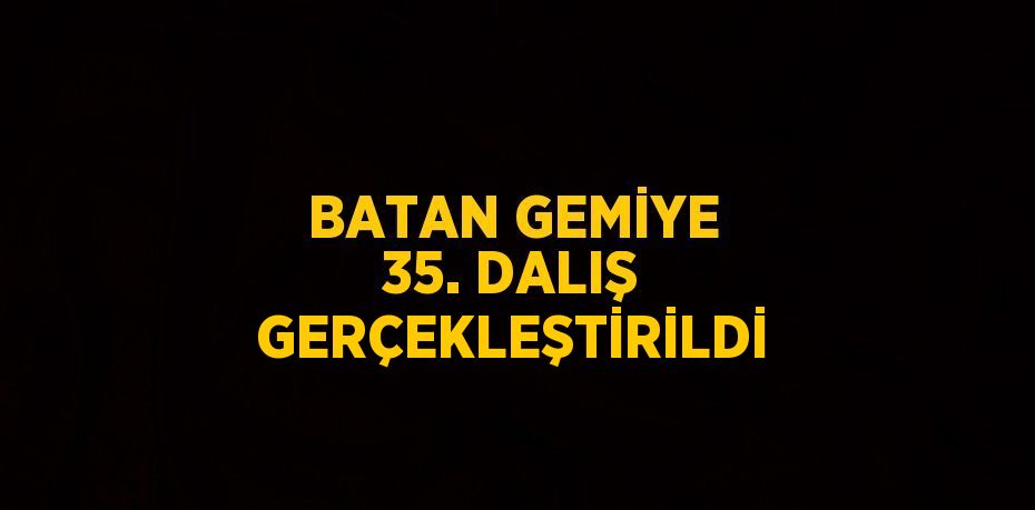 BATAN GEMİYE 35. DALIŞ GERÇEKLEŞTİRİLDİ