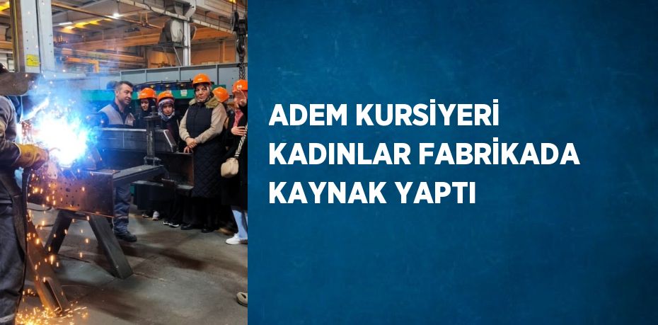 ADEM KURSİYERİ KADINLAR FABRİKADA KAYNAK YAPTI