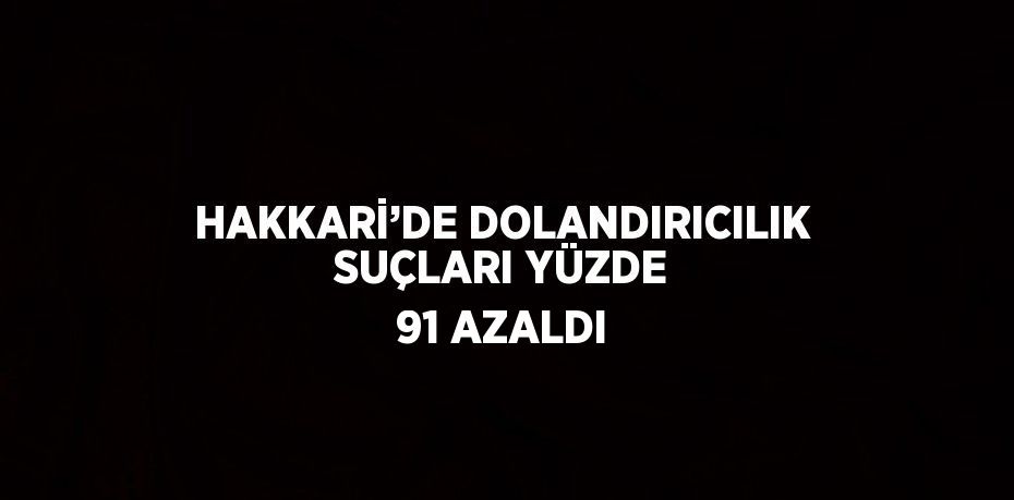 HAKKARİ’DE DOLANDIRICILIK SUÇLARI YÜZDE 91 AZALDI