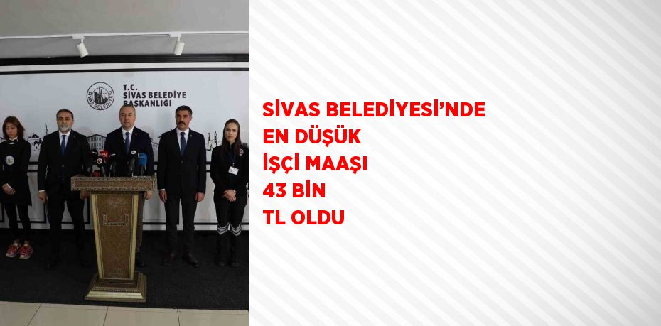 SİVAS BELEDİYESİ’NDE EN DÜŞÜK İŞÇİ MAAŞI 43 BİN TL OLDU