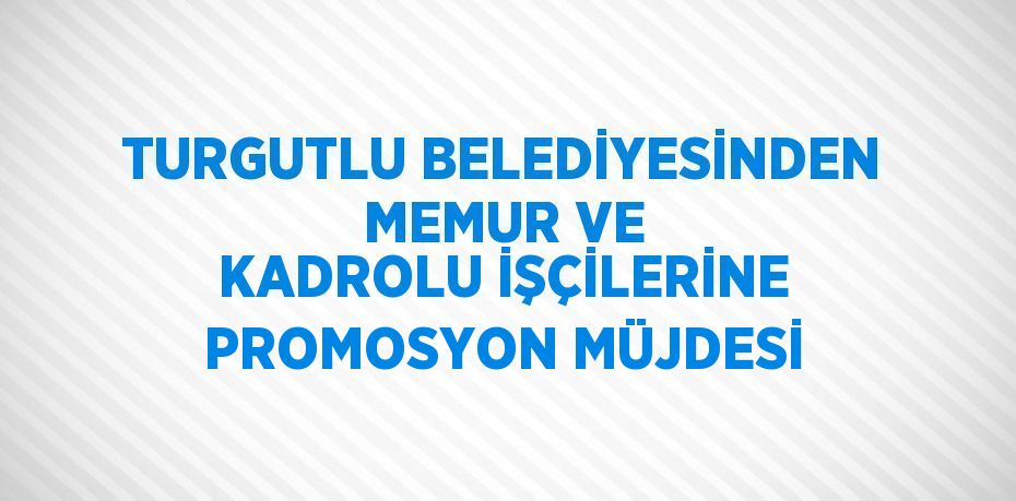 TURGUTLU BELEDİYESİNDEN MEMUR VE KADROLU İŞÇİLERİNE PROMOSYON MÜJDESİ