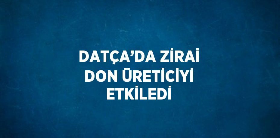 DATÇA’DA ZİRAİ DON ÜRETİCİYİ ETKİLEDİ