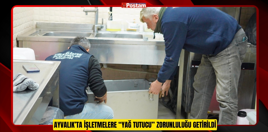 AYVALIK’TA İŞLETMELERE “YAĞ TUTUCU” ZORUNLULUĞU GETİRİLDİ