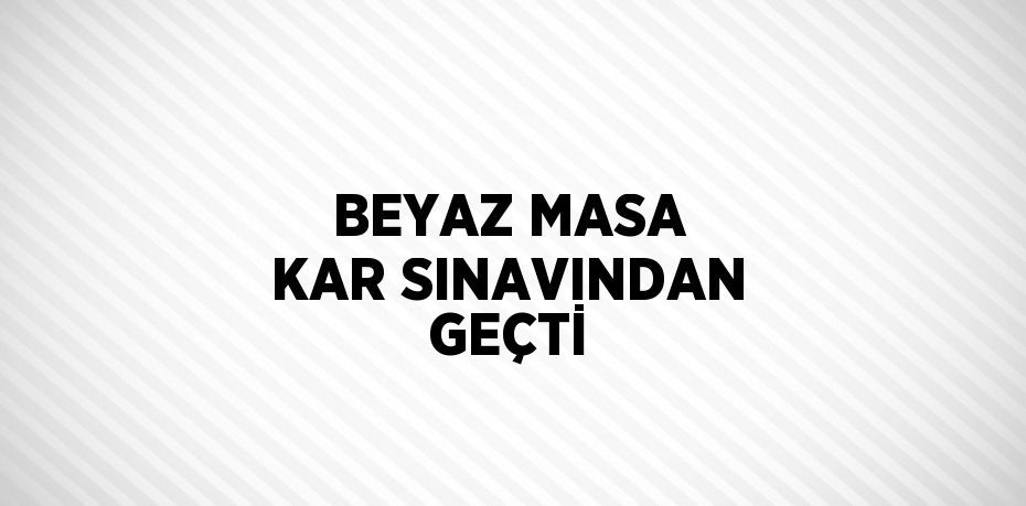 BEYAZ MASA KAR SINAVINDAN GEÇTİ