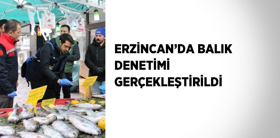 ERZİNCAN’DA BALIK DENETİMİ GERÇEKLEŞTİRİLDİ
