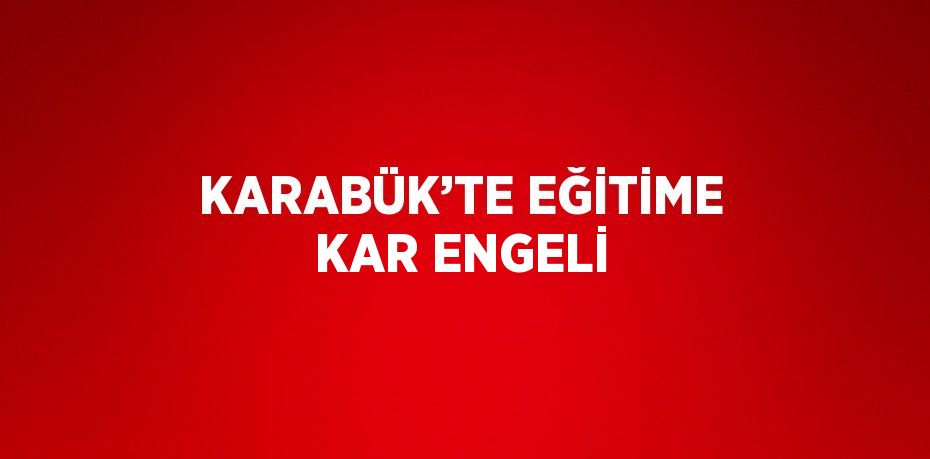 KARABÜK’TE EĞİTİME KAR ENGELİ