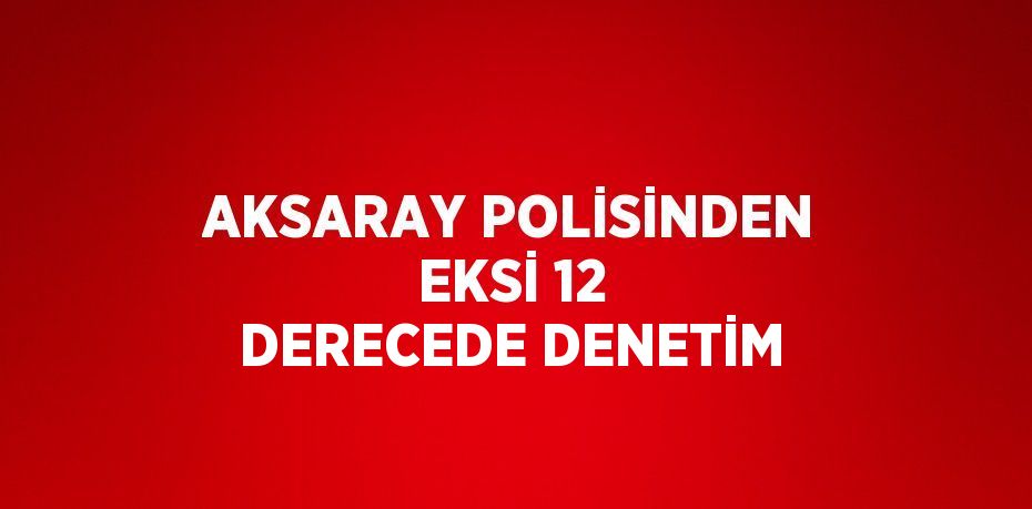 AKSARAY POLİSİNDEN EKSİ 12 DERECEDE DENETİM