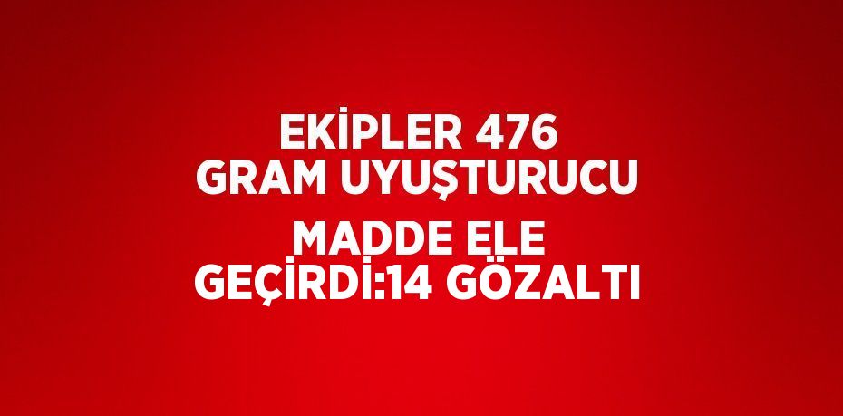 EKİPLER 476 GRAM UYUŞTURUCU MADDE ELE GEÇİRDİ:14 GÖZALTI