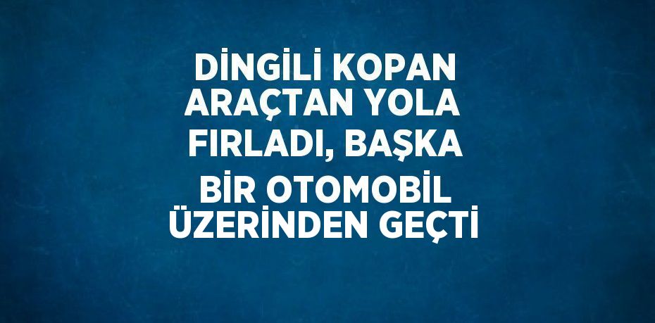 DİNGİLİ KOPAN ARAÇTAN YOLA FIRLADI, BAŞKA BİR OTOMOBİL ÜZERİNDEN GEÇTİ