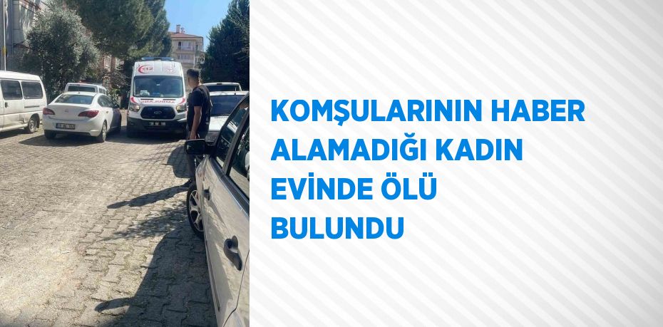 KOMŞULARININ HABER ALAMADIĞI KADIN EVİNDE ÖLÜ BULUNDU