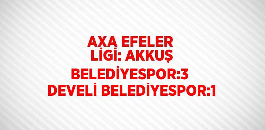 AXA EFELER LİGİ: AKKUŞ BELEDİYESPOR:3  DEVELİ BELEDİYESPOR:1
