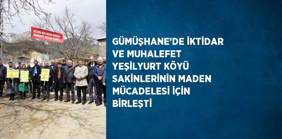 GÜMÜŞHANE’DE İKTİDAR VE MUHALEFET YEŞİLYURT KÖYÜ SAKİNLERİNİN MADEN MÜCADELESİ İÇİN BİRLEŞTİ