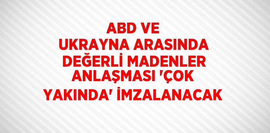 ABD VE UKRAYNA ARASINDA DEĞERLİ MADENLER ANLAŞMASI 'ÇOK YAKINDA' İMZALANACAK