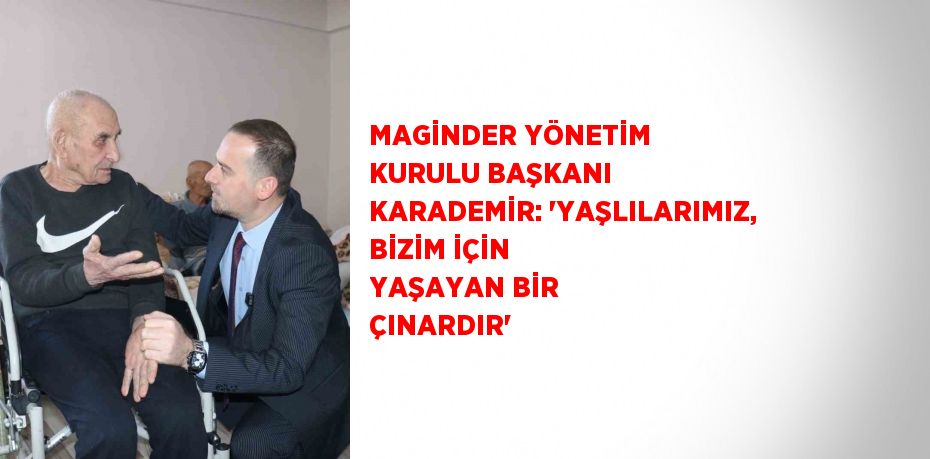 MAGİNDER YÖNETİM KURULU BAŞKANI KARADEMİR: 'YAŞLILARIMIZ, BİZİM İÇİN YAŞAYAN BİR ÇINARDIR'