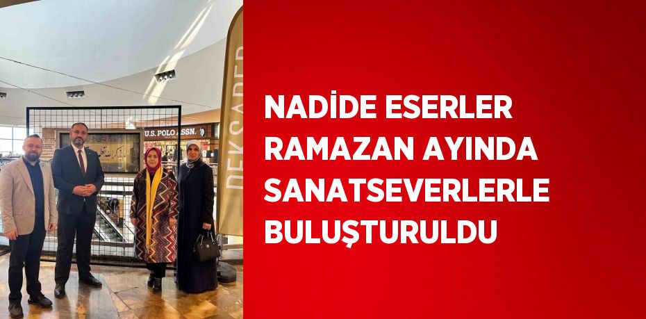 NADİDE ESERLER RAMAZAN AYINDA SANATSEVERLERLE BULUŞTURULDU