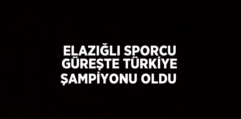 ELAZIĞLI SPORCU GÜREŞTE TÜRKİYE ŞAMPİYONU OLDU