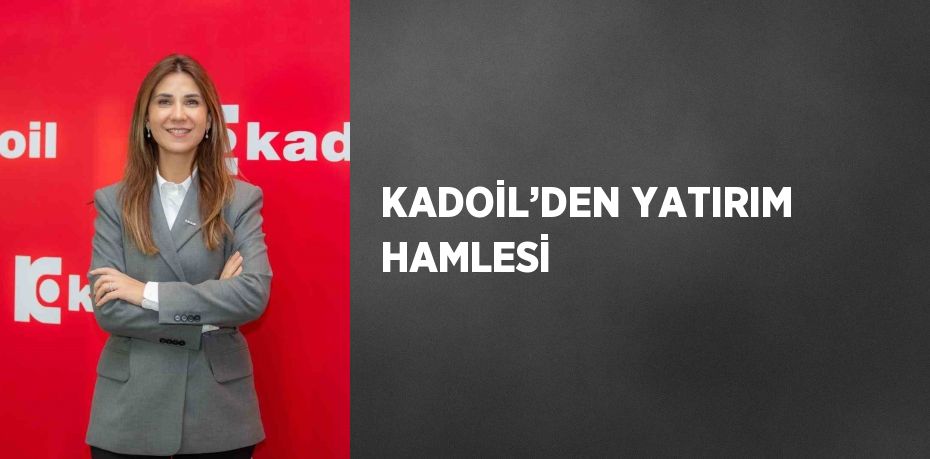 KADOİL’DEN YATIRIM HAMLESİ