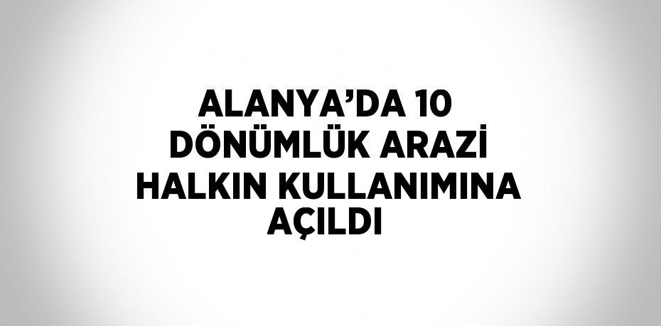 ALANYA’DA 10 DÖNÜMLÜK ARAZİ HALKIN KULLANIMINA AÇILDI